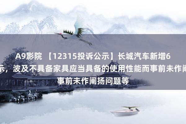 A9影院 【12315投诉公示】长城汽车新增6件投诉公示，波及不具备家具应当具备的使用性能而事前未作阐扬问题等