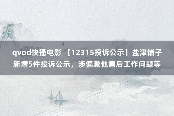 qvod快播电影 【12315投诉公示】盐津铺子新增5件投诉公示，涉偏激他售后工作问题等