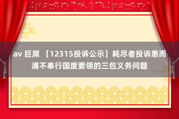 av 巨屌 【12315投诉公示】耗尽者投诉惠而浦不奉行国度要领的三包义务问题