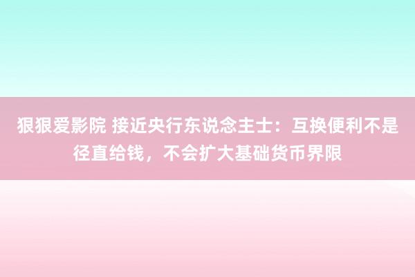 狠狠爱影院 接近央行东说念主士：互换便利不是径直给钱，不会扩大基础货币界限