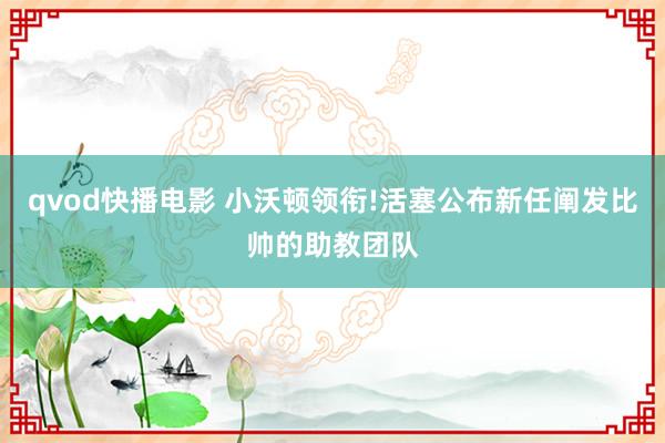 qvod快播电影 小沃顿领衔!活塞公布新任阐发比帅的助教团队