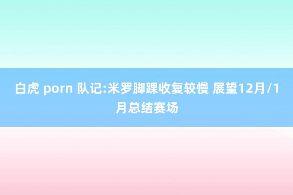 白虎 porn 队记:米罗脚踝收复较慢 展望12月/1月总结赛场