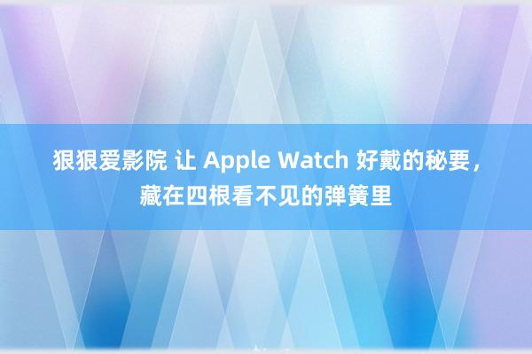 狠狠爱影院 让 Apple Watch 好戴的秘要，藏在四根看不见的弹簧里