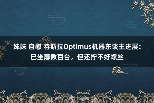 妹妹 自慰 特斯拉Optimus机器东谈主进展：已坐蓐数百台，但还拧不好螺丝