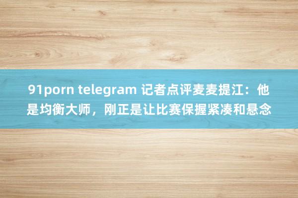 91porn telegram 记者点评麦麦提江：他是均衡大师，刚正是让比赛保握紧凑和悬念