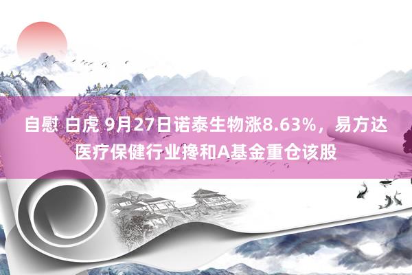 自慰 白虎 9月27日诺泰生物涨8.63%，易方达医疗保健行业搀和A基金重仓该股