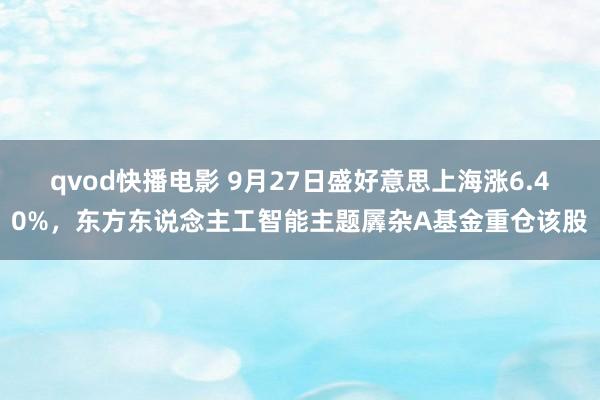 qvod快播电影 9月27日盛好意思上海涨6.40%，东方东说念主工智能主题羼杂A基金重仓该股