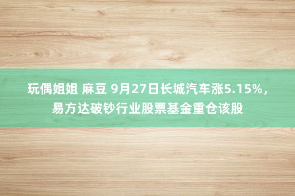 玩偶姐姐 麻豆 9月27日长城汽车涨5.15%，易方达破钞行业股票基金重仓该股