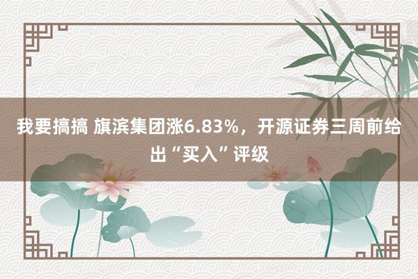 我要搞搞 旗滨集团涨6.83%，开源证券三周前给出“买入”评级