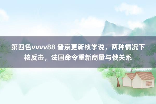 第四色vvvv88 普京更新核学说，两种情况下核反击，法国命令重新商量与俄关系