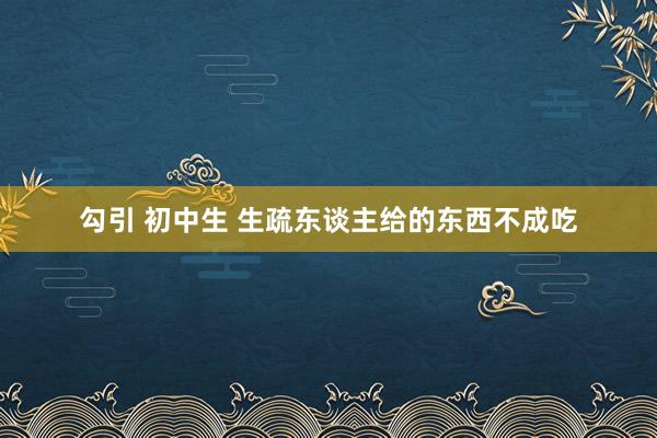 勾引 初中生 生疏东谈主给的东西不成吃