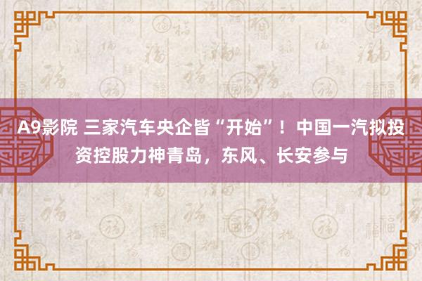 A9影院 三家汽车央企皆“开始”！中国一汽拟投资控股力神青岛，东风、长安参与