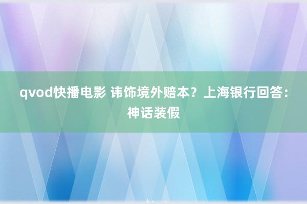 qvod快播电影 讳饰境外赔本？上海银行回答：神话装假