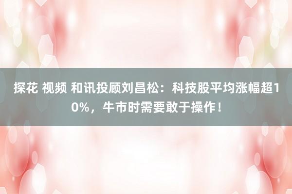 探花 视频 和讯投顾刘昌松：科技股平均涨幅超10%，牛市时需要敢于操作！