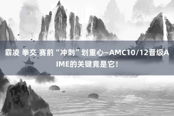 霸凌 拳交 赛前“冲刺”划重心—AMC10/12晋级AIME的关键竟是它！