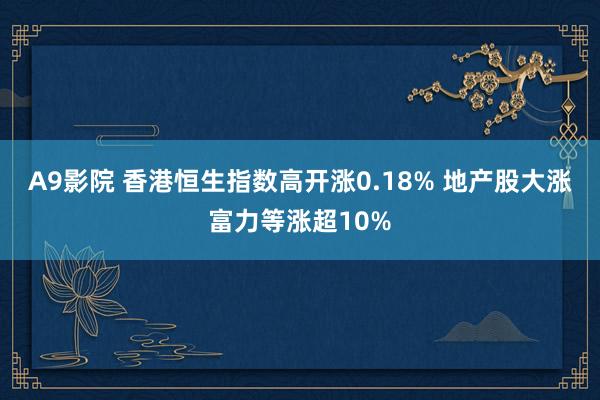 A9影院 香港恒生指数高开涨0.18% 地产股大涨富力等涨超10%