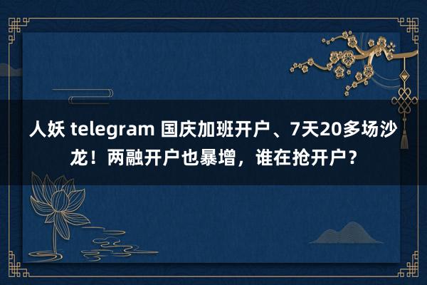 人妖 telegram 国庆加班开户、7天20多场沙龙！两融开户也暴增，谁在抢开户？