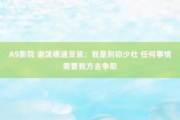 A9影院 谢泼德道变装：我是别称少壮 任何事情需要我方去争取