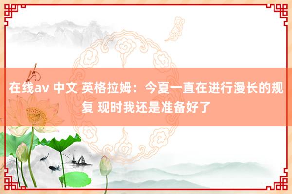 在线av 中文 英格拉姆：今夏一直在进行漫长的规复 现时我还是准备好了