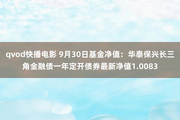 qvod快播电影 9月30日基金净值：华泰保兴长三角金融债一年定开债券最新净值1.0083