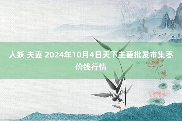 人妖 夫妻 2024年10月4日天下主要批发市集枣价钱行情