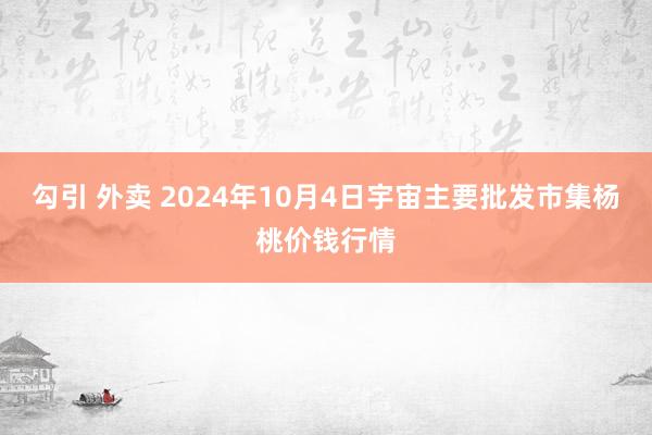 勾引 外卖 2024年10月4日宇宙主要批发市集杨桃价钱行情