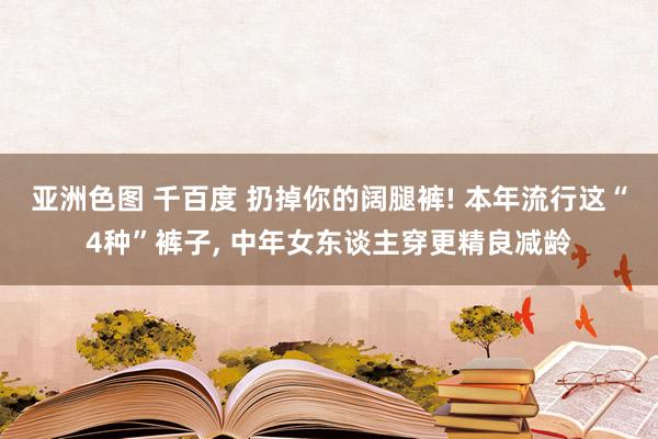 亚洲色图 千百度 扔掉你的阔腿裤! 本年流行这“4种”裤子， 中年女东谈主穿更精良减龄