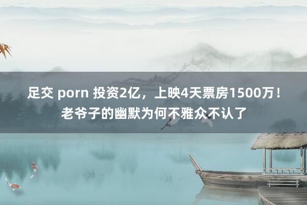 足交 porn 投资2亿，上映4天票房1500万！老爷子的幽默为何不雅众不认了