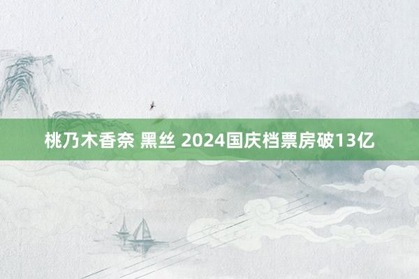 桃乃木香奈 黑丝 2024国庆档票房破13亿