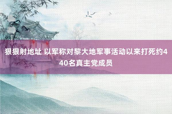 狠狠射地址 以军称对黎大地军事活动以来打死约440名真主党成员