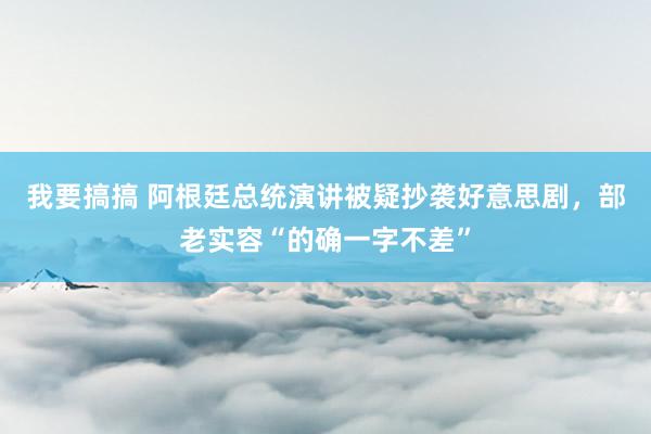 我要搞搞 阿根廷总统演讲被疑抄袭好意思剧，部老实容“的确一字不差”