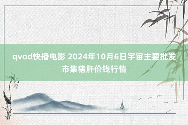 qvod快播电影 2024年10月6日宇宙主要批发市集猪肝价钱行情