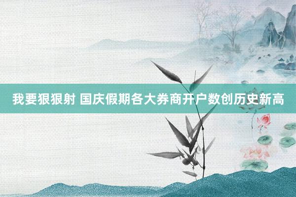 我要狠狠射 国庆假期各大券商开户数创历史新高