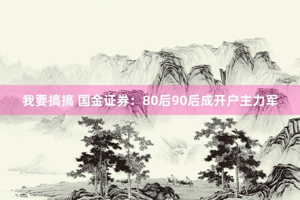 我要搞搞 国金证券：80后90后成开户主力军