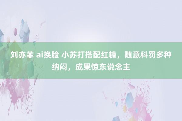 刘亦菲 ai换脸 小苏打搭配红糖，随意科罚多种纳闷，成果惊东说念主