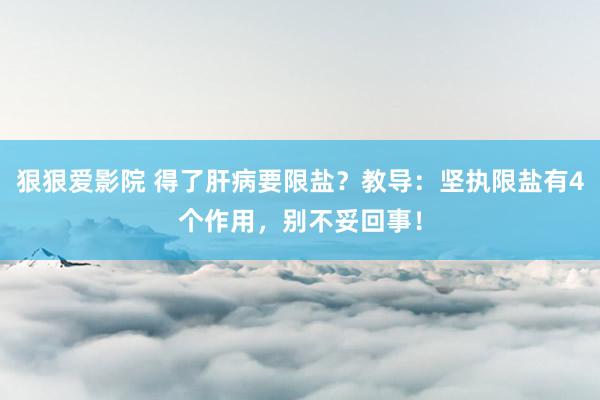 狠狠爱影院 得了肝病要限盐？教导：坚执限盐有4个作用，别不妥回事！