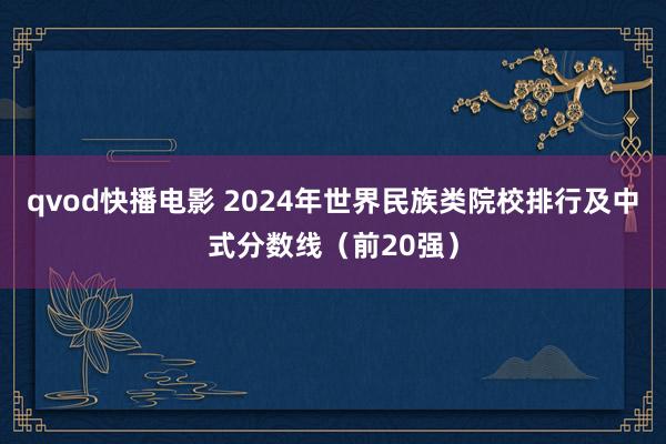 qvod快播电影 2024年世界民族类院校排行及中式分数线（前20强）