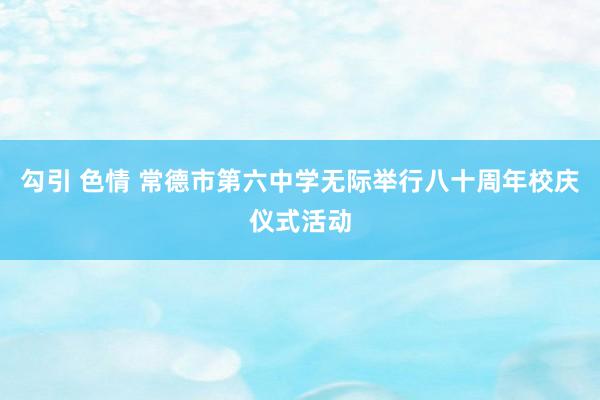 勾引 色情 常德市第六中学无际举行八十周年校庆仪式活动