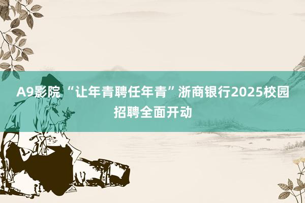 A9影院 “让年青聘任年青”浙商银行2025校园招聘全面开动