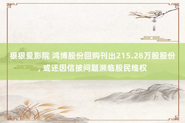 狠狠爱影院 鸿博股份回购刊出215.28万股股份， 或还因信披问题濒临股民维权