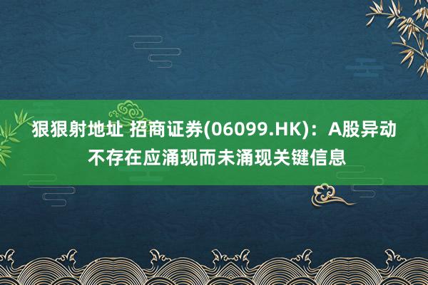 狠狠射地址 招商证券(06099.HK)：A股异动 不存在应涌现而未涌现关键信息