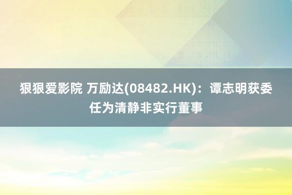 狠狠爱影院 万励达(08482.HK)：谭志明获委任为清静非实行董事