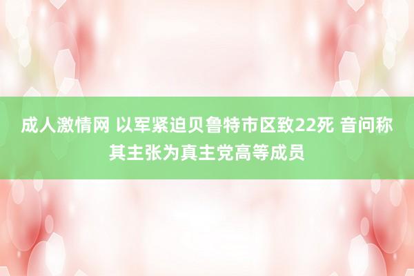 成人激情网 以军紧迫贝鲁特市区致22死 音问称其主张为真主党高等成员