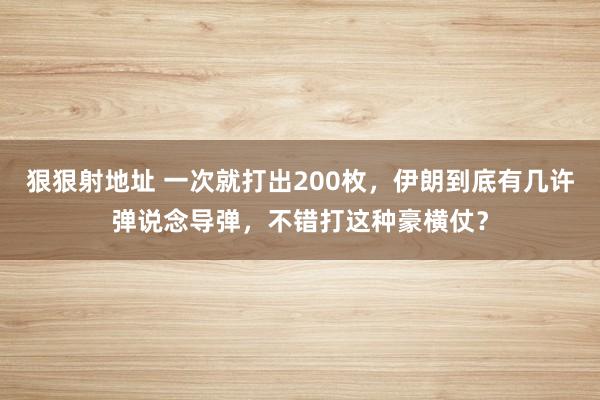 狠狠射地址 一次就打出200枚，伊朗到底有几许弹说念导弹，不错打这种豪横仗？