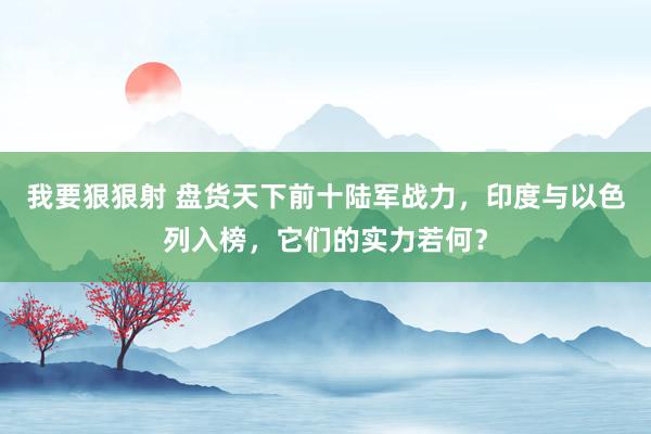 我要狠狠射 盘货天下前十陆军战力，印度与以色列入榜，它们的实力若何？