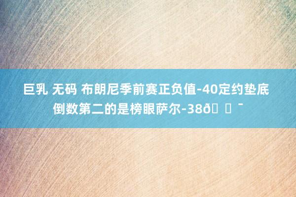 巨乳 无码 布朗尼季前赛正负值-40定约垫底 倒数第二的是榜眼萨尔-38😯