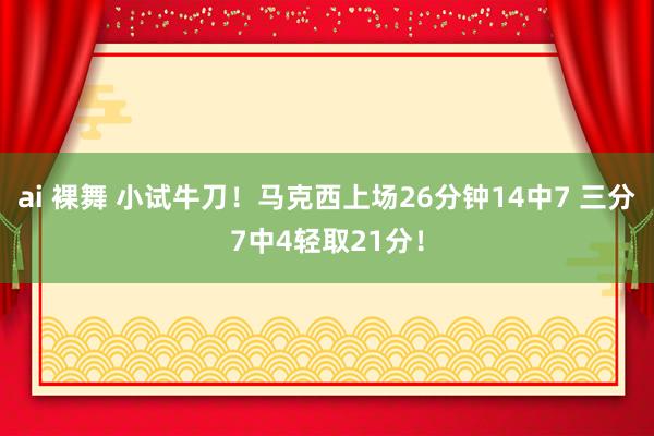 ai 裸舞 小试牛刀！马克西上场26分钟14中7 三分7中4轻取21分！