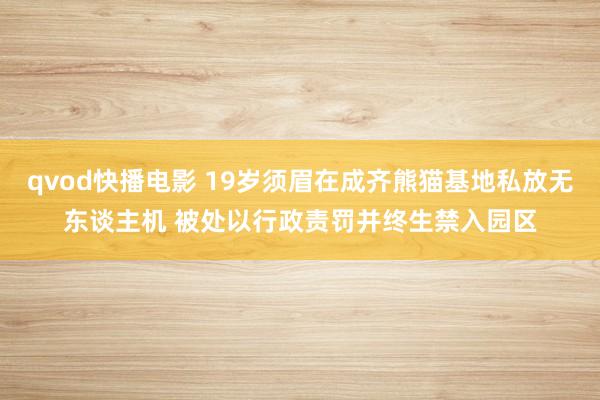 qvod快播电影 19岁须眉在成齐熊猫基地私放无东谈主机 被处以行政责罚并终生禁入园区