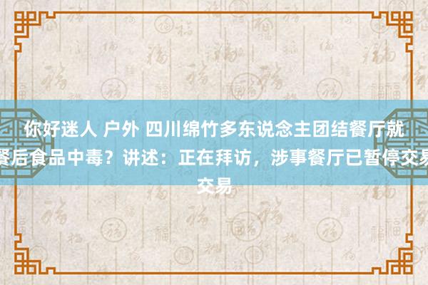 你好迷人 户外 四川绵竹多东说念主团结餐厅就餐后食品中毒？讲述：正在拜访，涉事餐厅已暂停交易