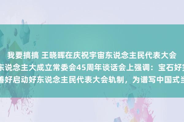 我要搞搞 王晓晖在庆祝宇宙东说念主民代表大会成立70周年暨四川省东说念主大成立常委会45周年谈话会上强调：宝石好完善好启动好东说念主民代表大会轨制，为谱写中国式当代化四川新篇章凝合灵巧力量